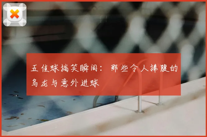五佳球搞笑瞬间：那些令人捧腹的乌龙与意外进球