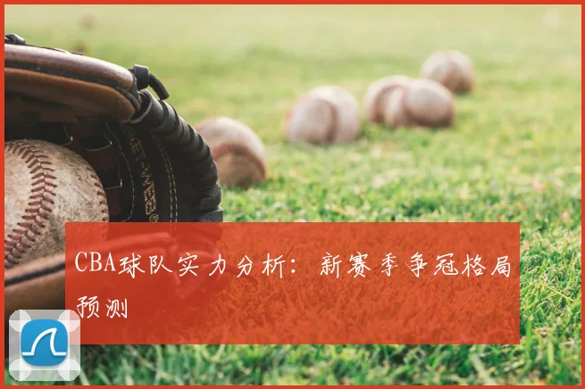 CBA球队实力分析：新赛季争冠格局预测