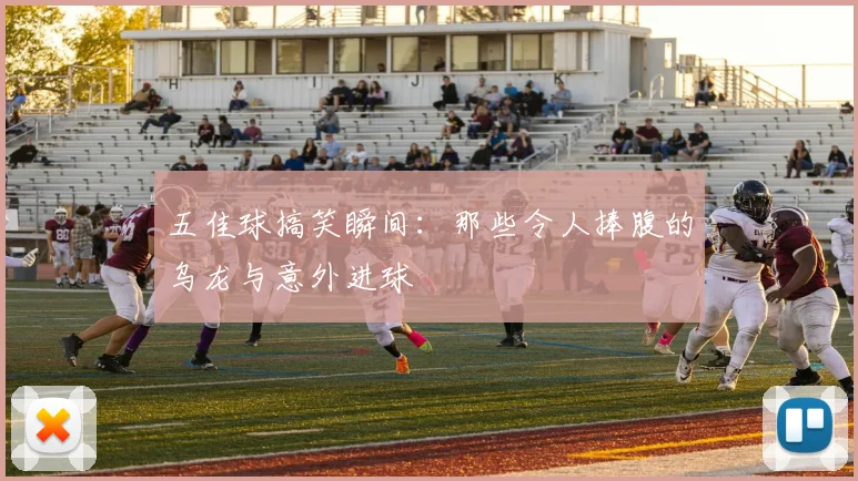 五佳球搞笑瞬间：那些令人捧腹的乌龙与意外进球