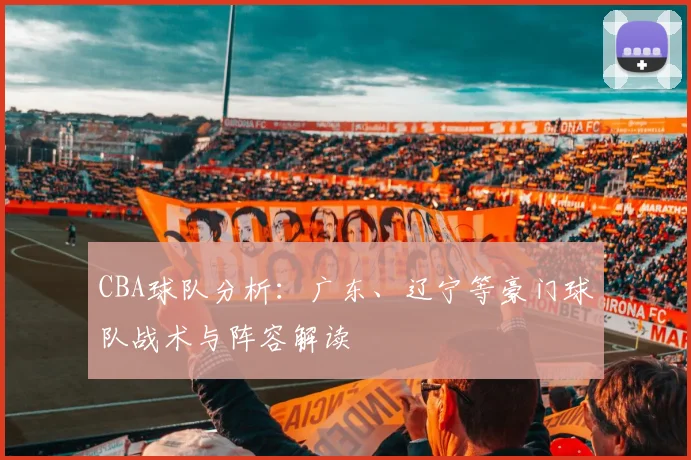 CBA球队分析：广东、辽宁等豪门球队战术与阵容解读
