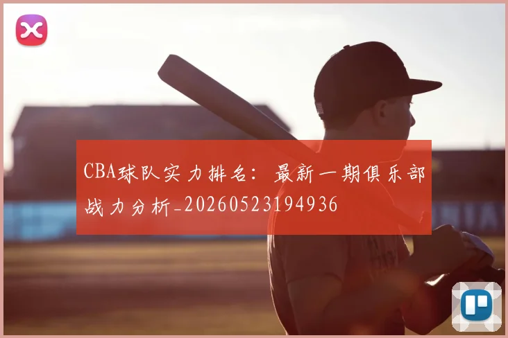 CBA球队实力排名：最新一期俱乐部战力分析_20260523194936
