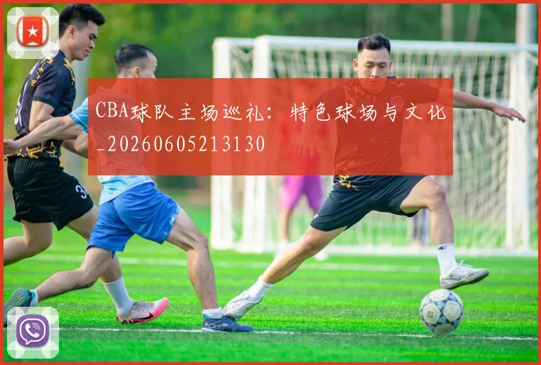 CBA球队主场巡礼：特色球场与文化_20260605213130