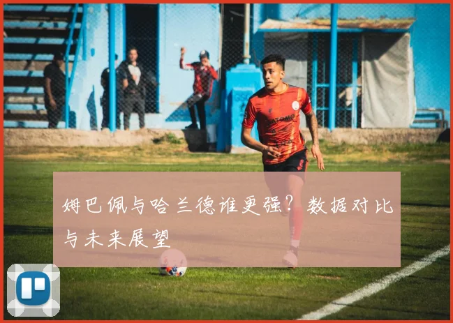 姆巴佩与哈兰德谁更强？数据对比与未来展望